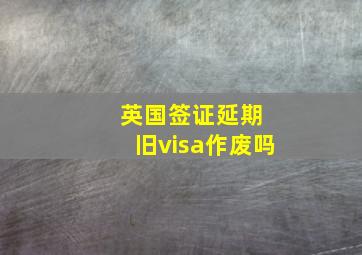 英国签证延期 旧visa作废吗